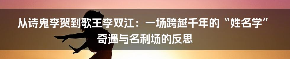 从诗鬼李贺到歌王李双江：一场跨越千年的“姓名学”奇遇与名利场的反思