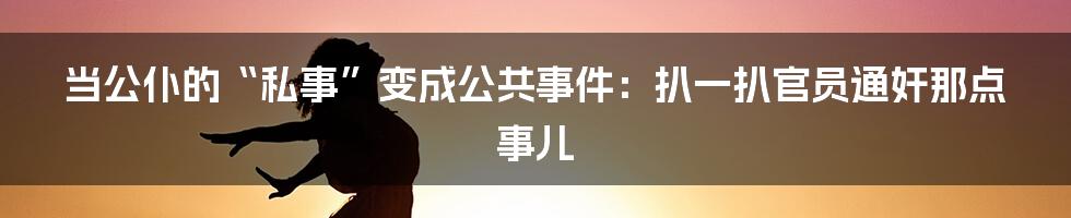 当公仆的“私事”变成公共事件：扒一扒官员通奸那点事儿