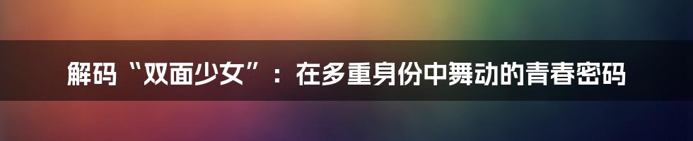 解码“双面少女”：在多重身份中舞动的青春密码