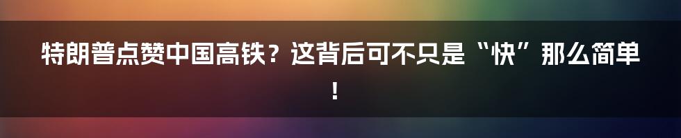 特朗普点赞中国高铁？这背后可不只是“快”那么简单！
