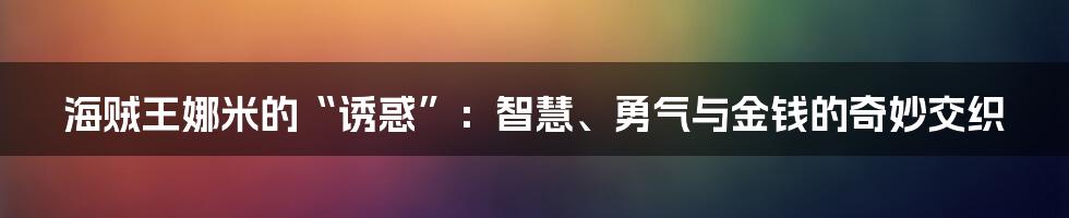 海贼王娜米的“诱惑”：智慧、勇气与金钱的奇妙交织