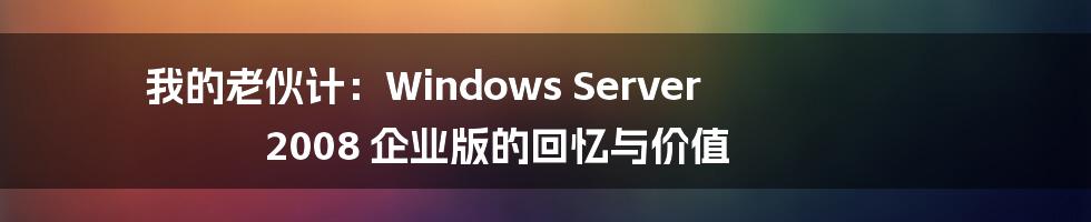 我的老伙计：Windows Server 2008 企业版的回忆与价值