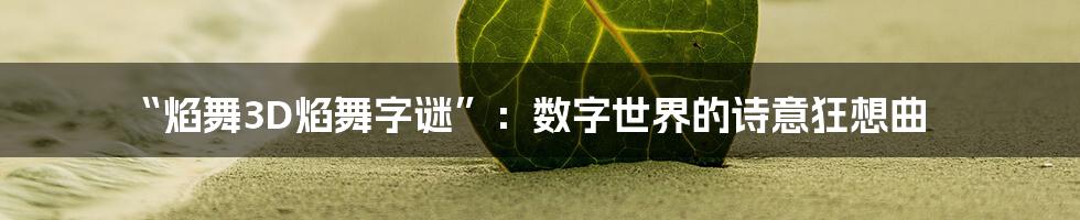 “焰舞3D焰舞字谜”：数字世界的诗意狂想曲