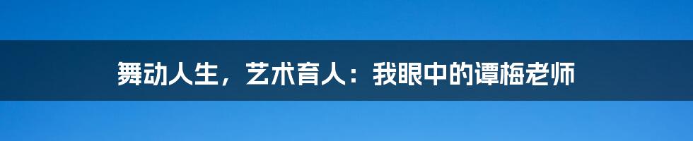 舞动人生，艺术育人：我眼中的谭梅老师