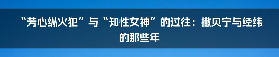 “芳心纵火犯”与“知性女神”的过往：撒贝宁与经纬的那些年