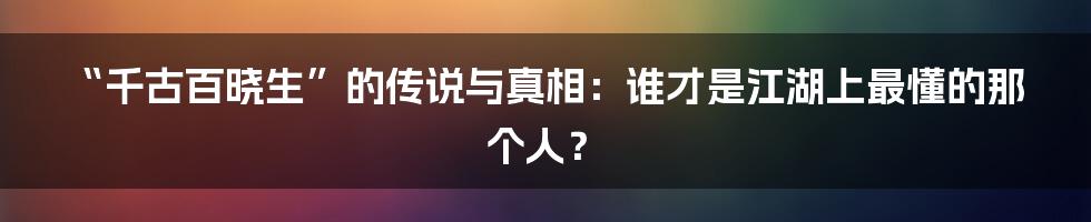 “千古百晓生”的传说与真相：谁才是江湖上最懂的那个人？