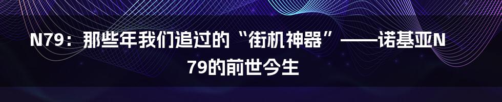 N79：那些年我们追过的“街机神器”——诺基亚N79的前世今生