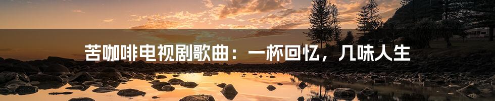 苦咖啡电视剧歌曲：一杯回忆，几味人生