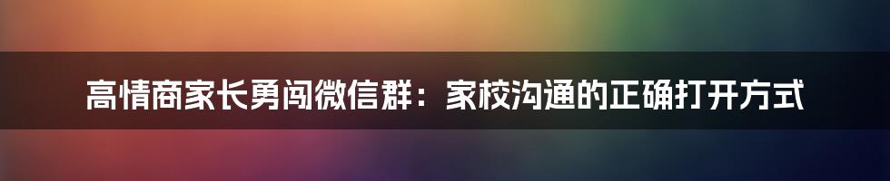 高情商家长勇闯微信群：家校沟通的正确打开方式