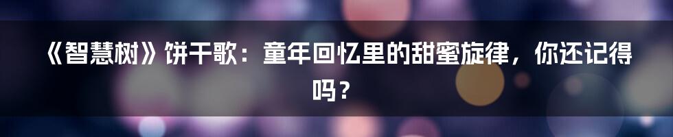 《智慧树》饼干歌：童年回忆里的甜蜜旋律，你还记得吗？