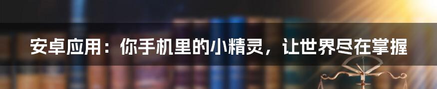 安卓应用：你手机里的小精灵，让世界尽在掌握
