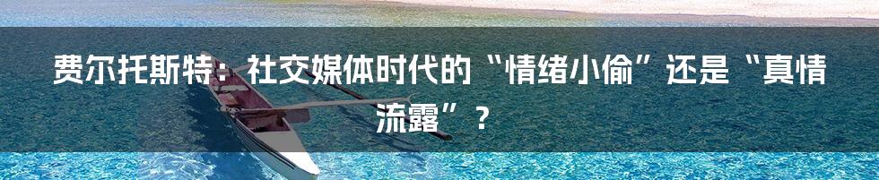 费尔托斯特：社交媒体时代的“情绪小偷”还是“真情流露”？