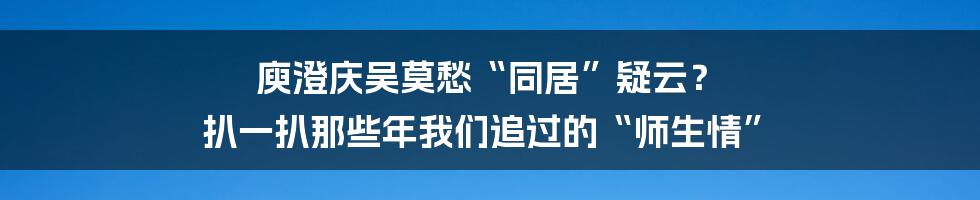 庾澄庆吴莫愁“同居”疑云？ 扒一扒那些年我们追过的“师生情”