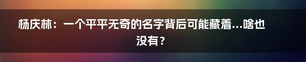 杨庆林：一个平平无奇的名字背后可能藏着...啥也没有？