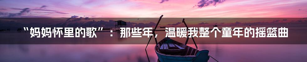 “妈妈怀里的歌”：那些年，温暖我整个童年的摇篮曲