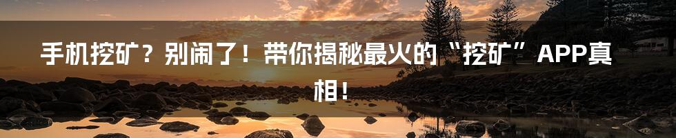 手机挖矿？别闹了！带你揭秘最火的“挖矿”APP真相！