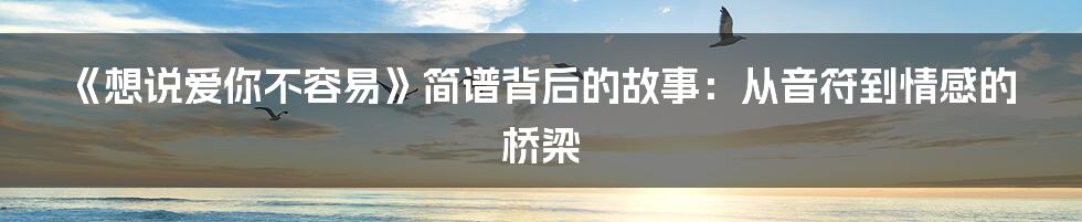 《想说爱你不容易》简谱背后的故事：从音符到情感的桥梁