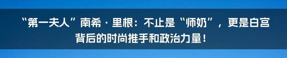 “第一夫人”南希·里根：不止是“师奶”，更是白宫背后的时尚推手和政治力量！