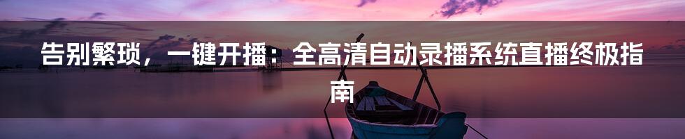 告别繁琐，一键开播：全高清自动录播系统直播终极指南