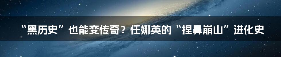 “黑历史”也能变传奇？任娜英的“捏鼻崩山”进化史