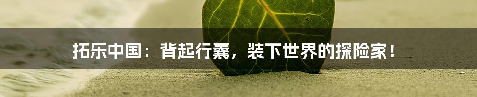 拓乐中国：背起行囊，装下世界的探险家！