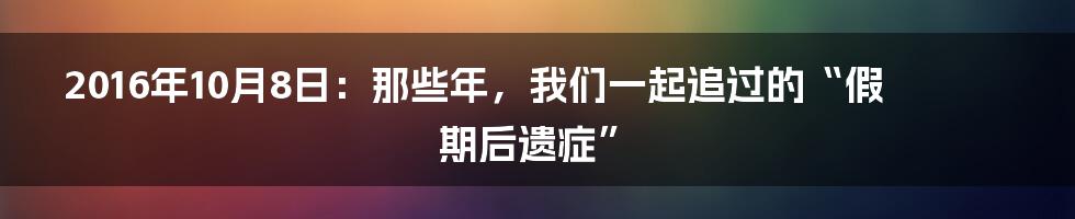 2016年10月8日：那些年，我们一起追过的“假期后遗症”
