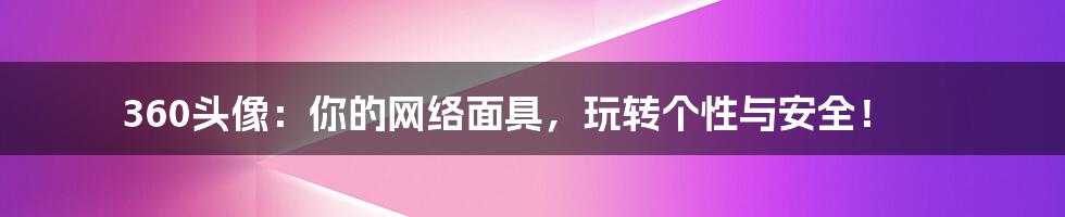 360头像：你的网络面具，玩转个性与安全！