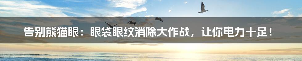 告别熊猫眼：眼袋眼纹消除大作战，让你电力十足！