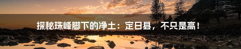 探秘珠峰脚下的净土：定日县，不只是高！