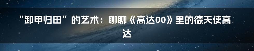 “卸甲归田”的艺术：聊聊《高达00》里的德天使高达