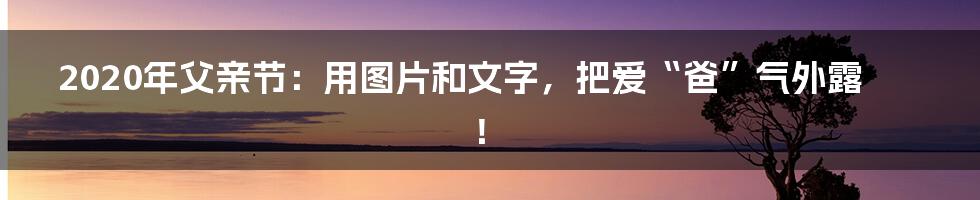 2020年父亲节：用图片和文字，把爱“爸”气外露！