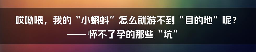 哎呦喂，我的“小蝌蚪”怎么就游不到“目的地”呢？—— 怀不了孕的那些“坑”
