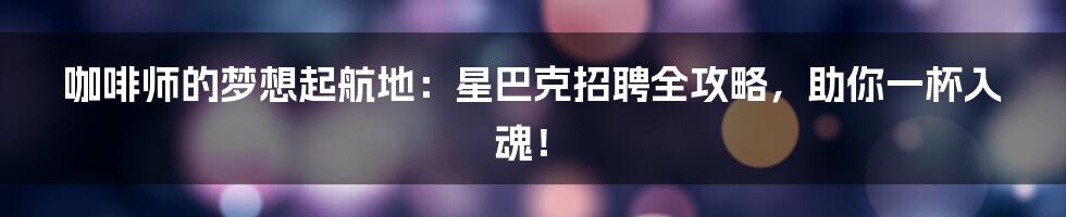 咖啡师的梦想起航地：星巴克招聘全攻略，助你一杯入魂！