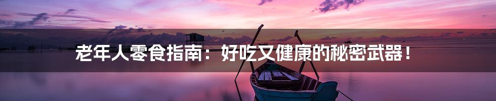 老年人零食指南：好吃又健康的秘密武器！