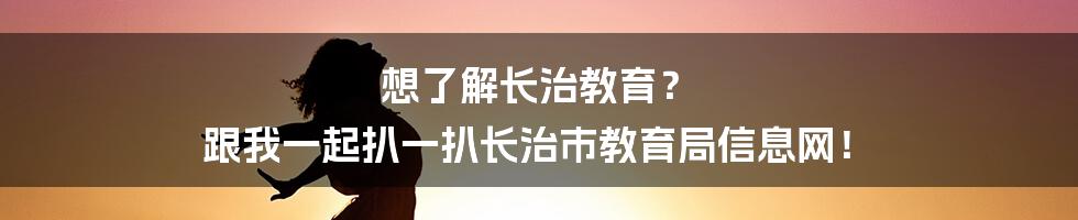 想了解长治教育？ 跟我一起扒一扒长治市教育局信息网！