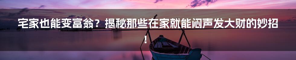 宅家也能变富翁？揭秘那些在家就能闷声发大财的妙招！