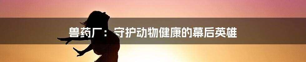 兽药厂：守护动物健康的幕后英雄