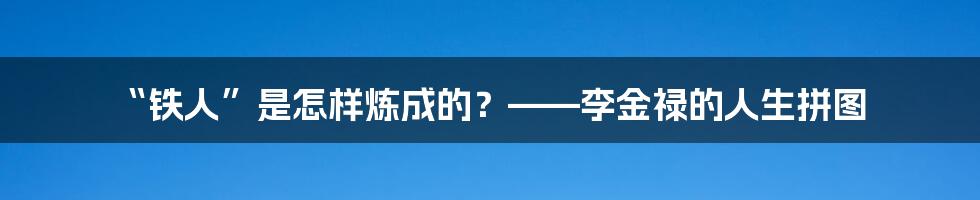 “铁人”是怎样炼成的？——李金禄的人生拼图