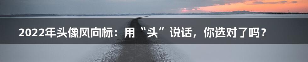 2022年头像风向标：用“头”说话，你选对了吗？