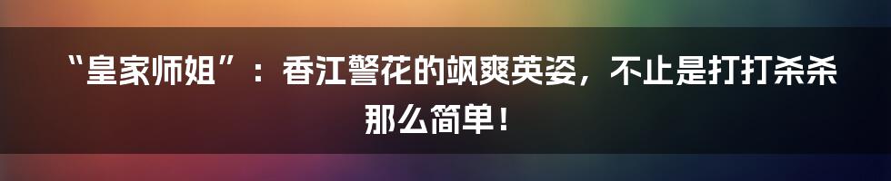 “皇家师姐”：香江警花的飒爽英姿，不止是打打杀杀那么简单！