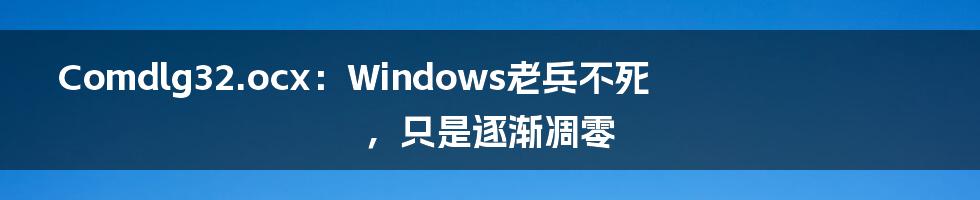 Comdlg32.ocx：Windows老兵不死，只是逐渐凋零