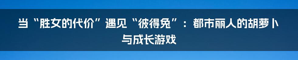 当“胜女的代价”遇见“彼得兔”：都市丽人的胡萝卜与成长游戏