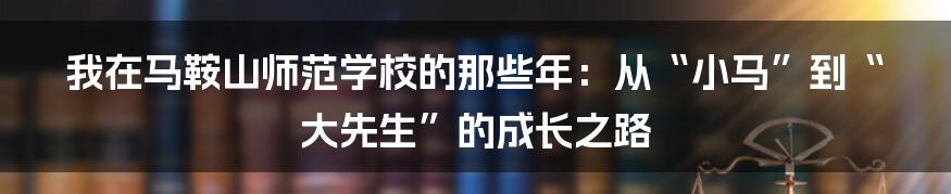 我在马鞍山师范学校的那些年：从“小马”到“大先生”的成长之路