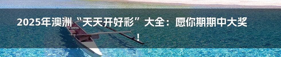 2025年澳洲“天天开好彩”大全：愿你期期中大奖！
