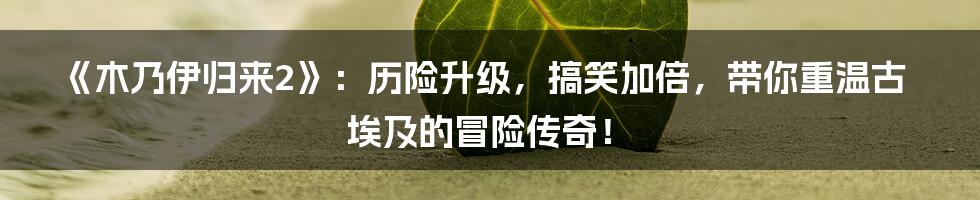 《木乃伊归来2》：历险升级，搞笑加倍，带你重温古埃及的冒险传奇！