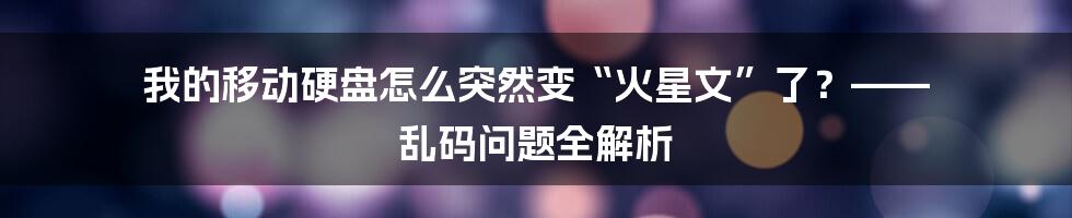 我的移动硬盘怎么突然变“火星文”了？—— 乱码问题全解析