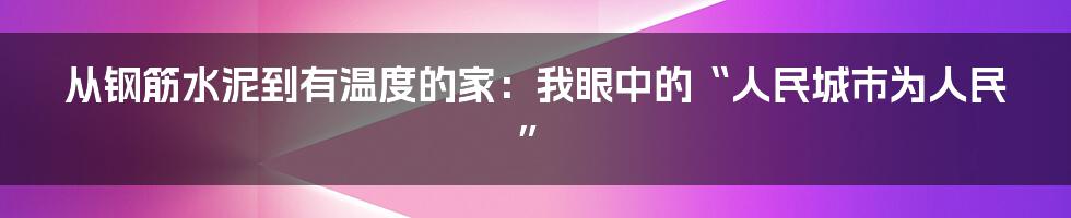 从钢筋水泥到有温度的家：我眼中的“人民城市为人民”