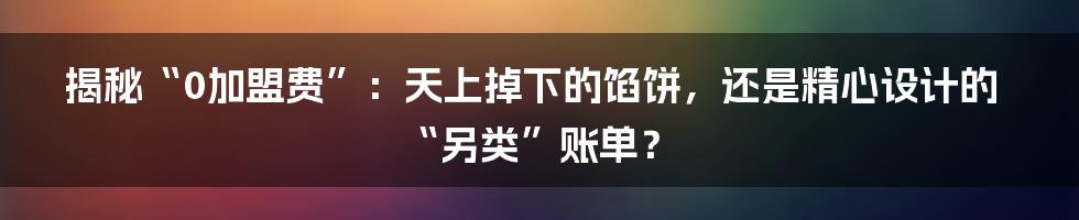 揭秘“0加盟费”：天上掉下的馅饼，还是精心设计的“另类”账单？
