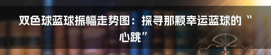 双色球蓝球振幅走势图：探寻那颗幸运蓝球的“心跳”