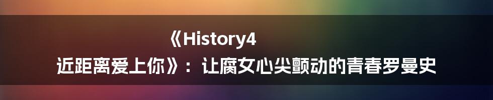 《History4 近距离爱上你》：让腐女心尖颤动的青春罗曼史